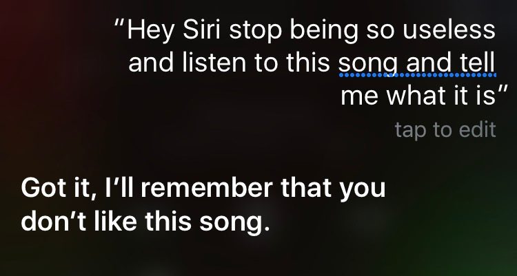 "Hey Siri stop being so useless and listen to this song and tell me what it is" Siri responds "Got it, I'll remember you do not like this song"